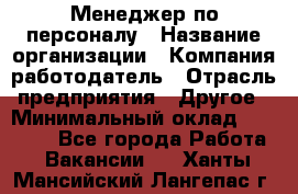 Менеджер по персоналу › Название организации ­ Компания-работодатель › Отрасль предприятия ­ Другое › Минимальный оклад ­ 27 000 - Все города Работа » Вакансии   . Ханты-Мансийский,Лангепас г.